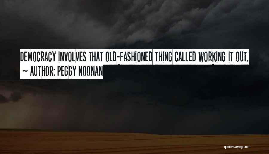 Peggy Noonan Quotes: Democracy Involves That Old-fashioned Thing Called Working It Out.