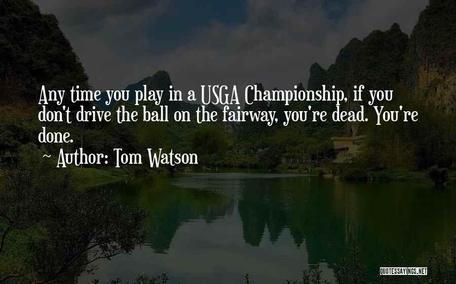 Tom Watson Quotes: Any Time You Play In A Usga Championship, If You Don't Drive The Ball On The Fairway, You're Dead. You're