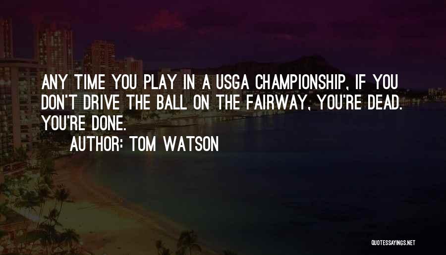 Tom Watson Quotes: Any Time You Play In A Usga Championship, If You Don't Drive The Ball On The Fairway, You're Dead. You're