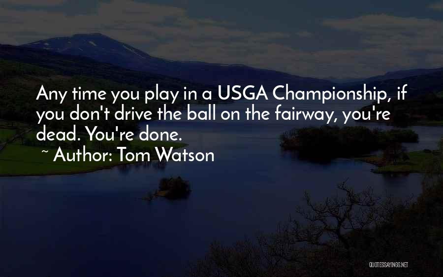 Tom Watson Quotes: Any Time You Play In A Usga Championship, If You Don't Drive The Ball On The Fairway, You're Dead. You're