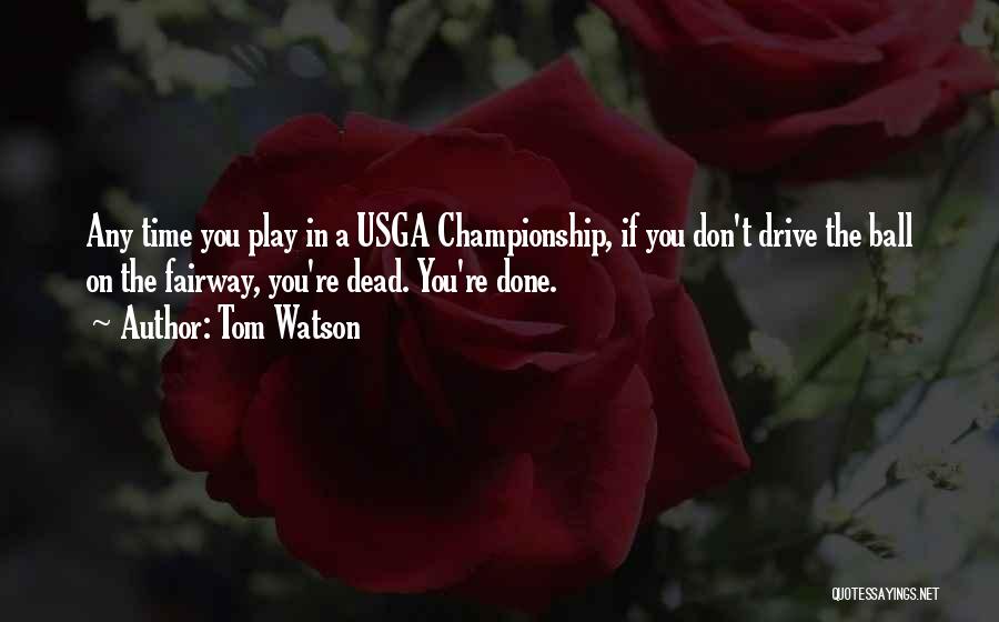 Tom Watson Quotes: Any Time You Play In A Usga Championship, If You Don't Drive The Ball On The Fairway, You're Dead. You're