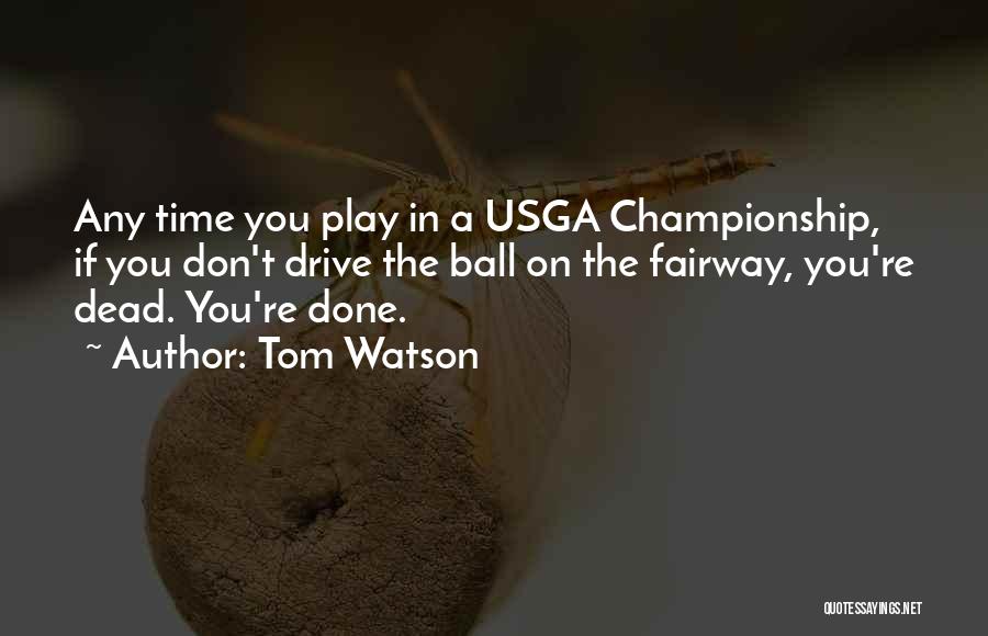Tom Watson Quotes: Any Time You Play In A Usga Championship, If You Don't Drive The Ball On The Fairway, You're Dead. You're