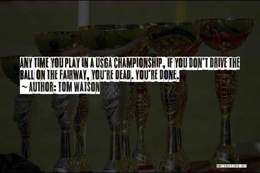 Tom Watson Quotes: Any Time You Play In A Usga Championship, If You Don't Drive The Ball On The Fairway, You're Dead. You're