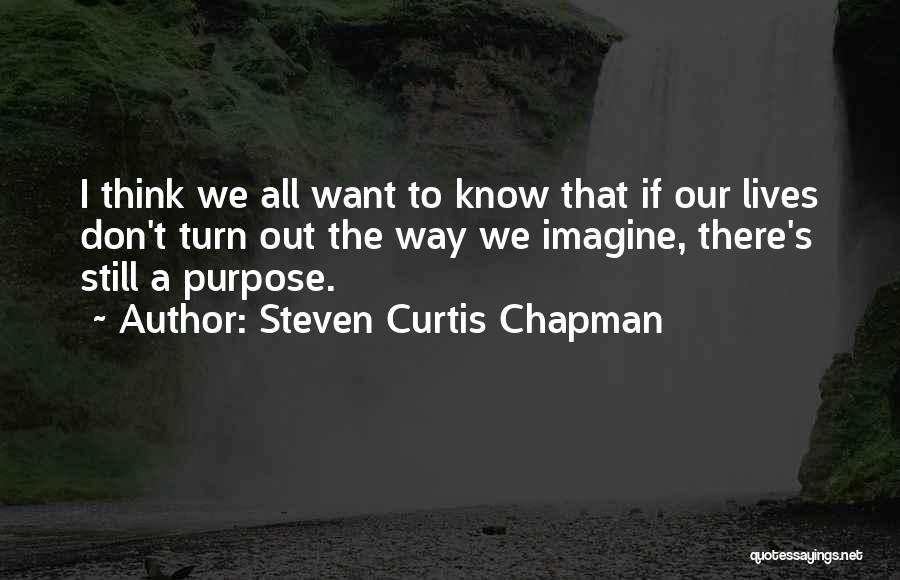 Steven Curtis Chapman Quotes: I Think We All Want To Know That If Our Lives Don't Turn Out The Way We Imagine, There's Still