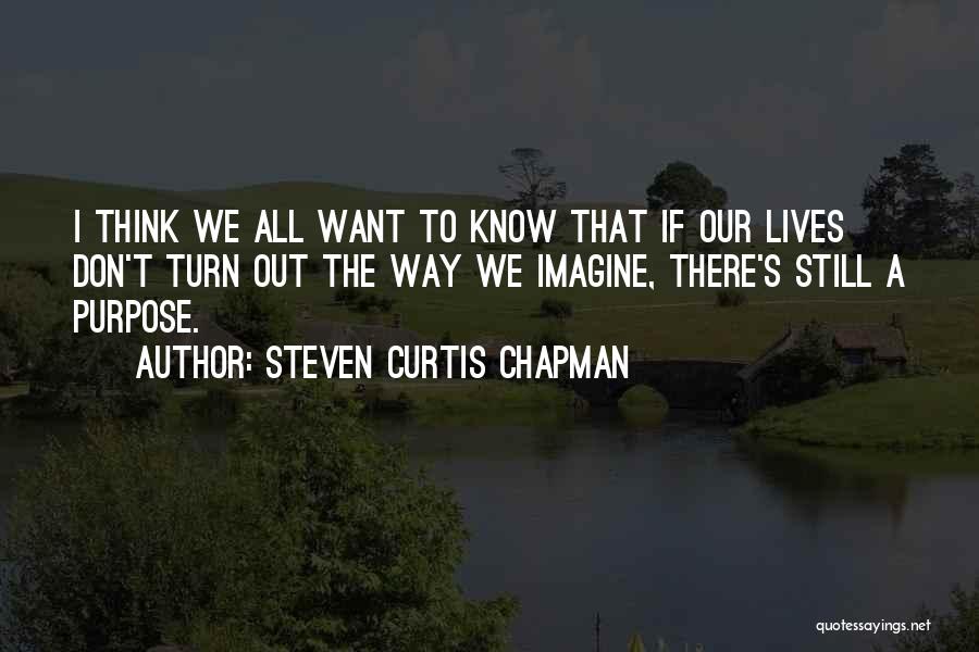 Steven Curtis Chapman Quotes: I Think We All Want To Know That If Our Lives Don't Turn Out The Way We Imagine, There's Still
