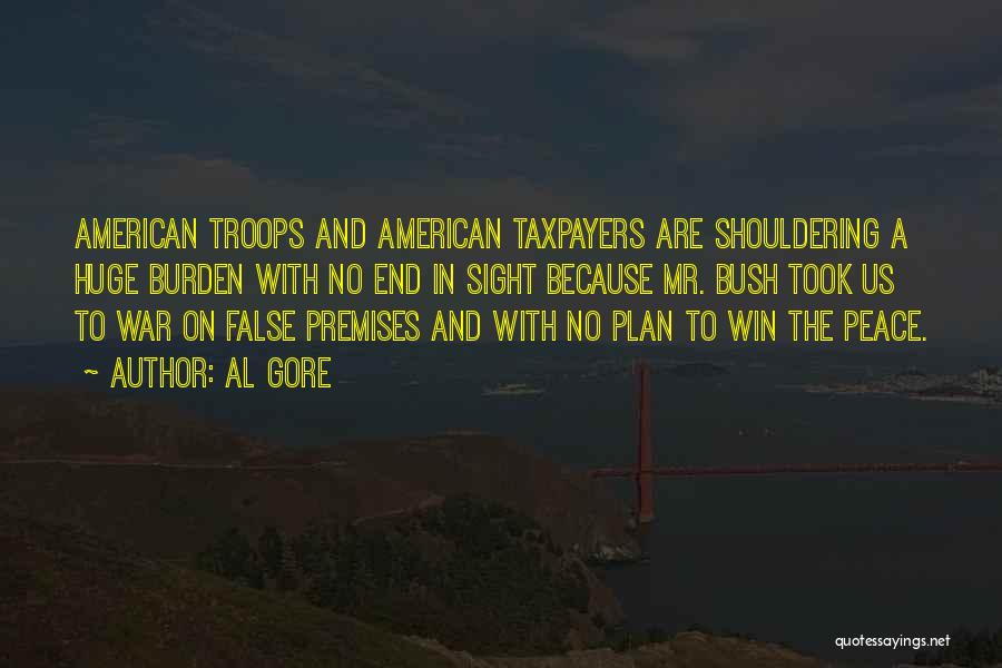 Al Gore Quotes: American Troops And American Taxpayers Are Shouldering A Huge Burden With No End In Sight Because Mr. Bush Took Us