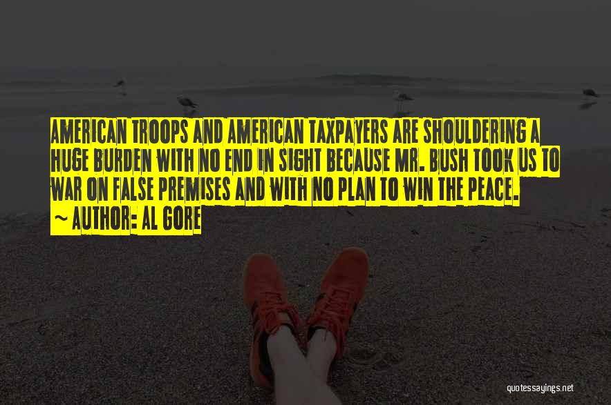 Al Gore Quotes: American Troops And American Taxpayers Are Shouldering A Huge Burden With No End In Sight Because Mr. Bush Took Us