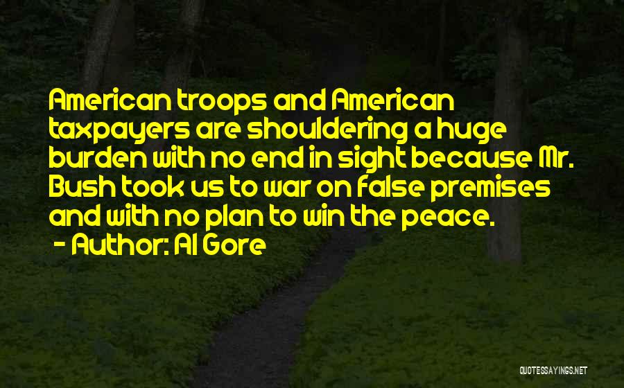 Al Gore Quotes: American Troops And American Taxpayers Are Shouldering A Huge Burden With No End In Sight Because Mr. Bush Took Us