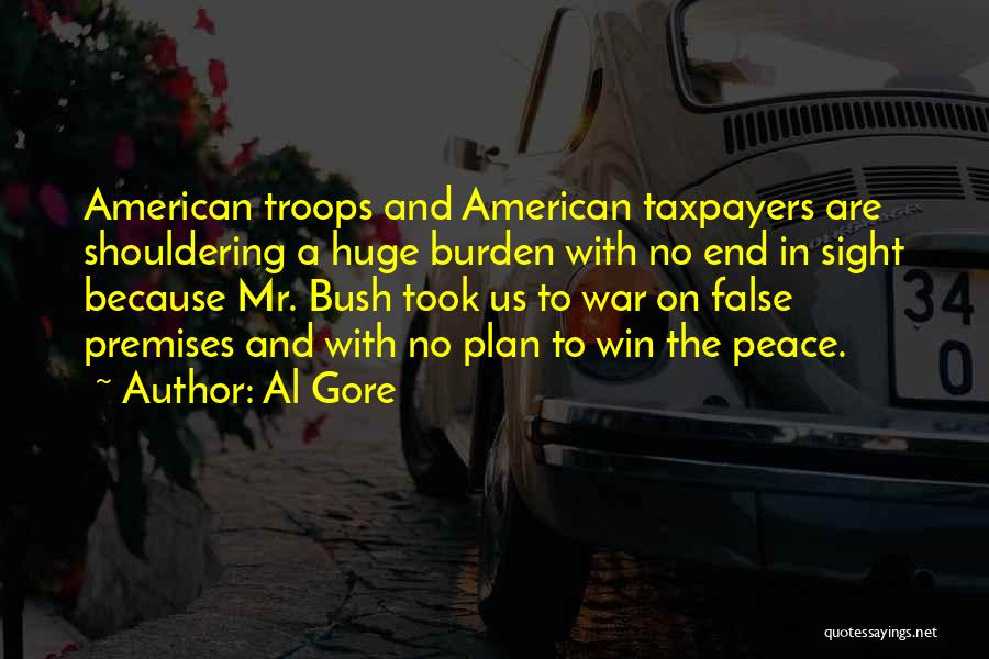 Al Gore Quotes: American Troops And American Taxpayers Are Shouldering A Huge Burden With No End In Sight Because Mr. Bush Took Us