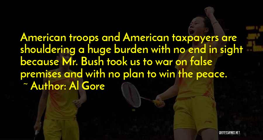 Al Gore Quotes: American Troops And American Taxpayers Are Shouldering A Huge Burden With No End In Sight Because Mr. Bush Took Us