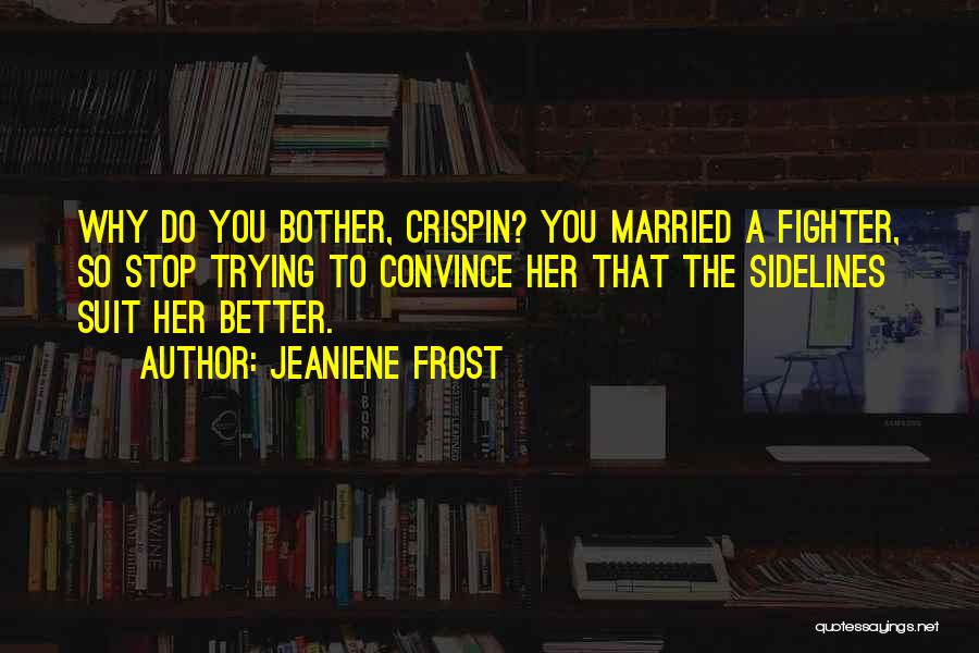 Jeaniene Frost Quotes: Why Do You Bother, Crispin? You Married A Fighter, So Stop Trying To Convince Her That The Sidelines Suit Her