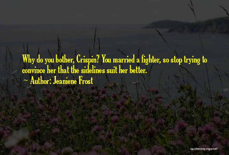 Jeaniene Frost Quotes: Why Do You Bother, Crispin? You Married A Fighter, So Stop Trying To Convince Her That The Sidelines Suit Her