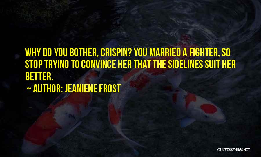 Jeaniene Frost Quotes: Why Do You Bother, Crispin? You Married A Fighter, So Stop Trying To Convince Her That The Sidelines Suit Her