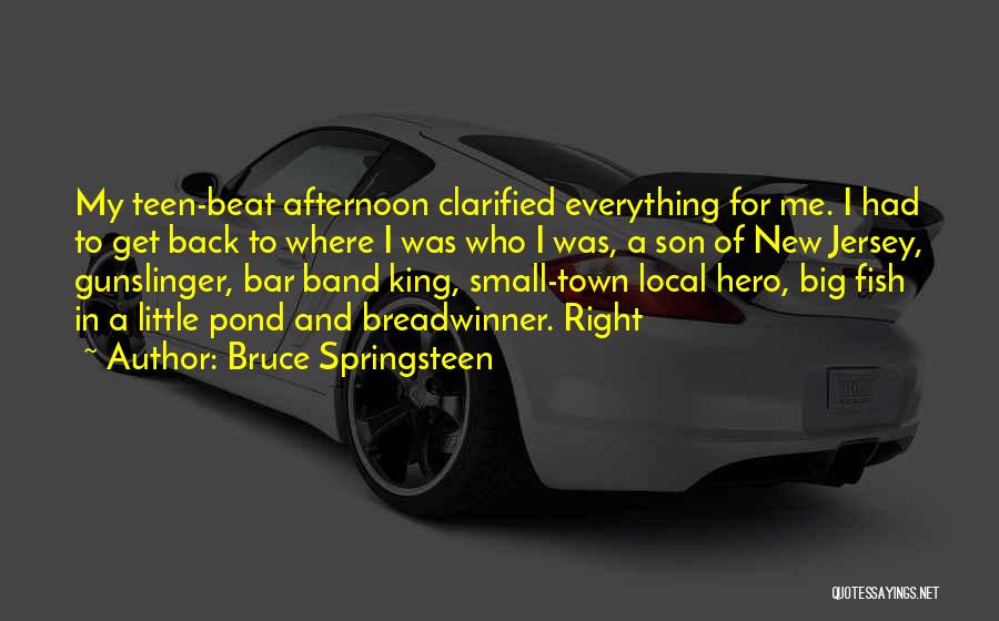 Bruce Springsteen Quotes: My Teen-beat Afternoon Clarified Everything For Me. I Had To Get Back To Where I Was Who I Was, A