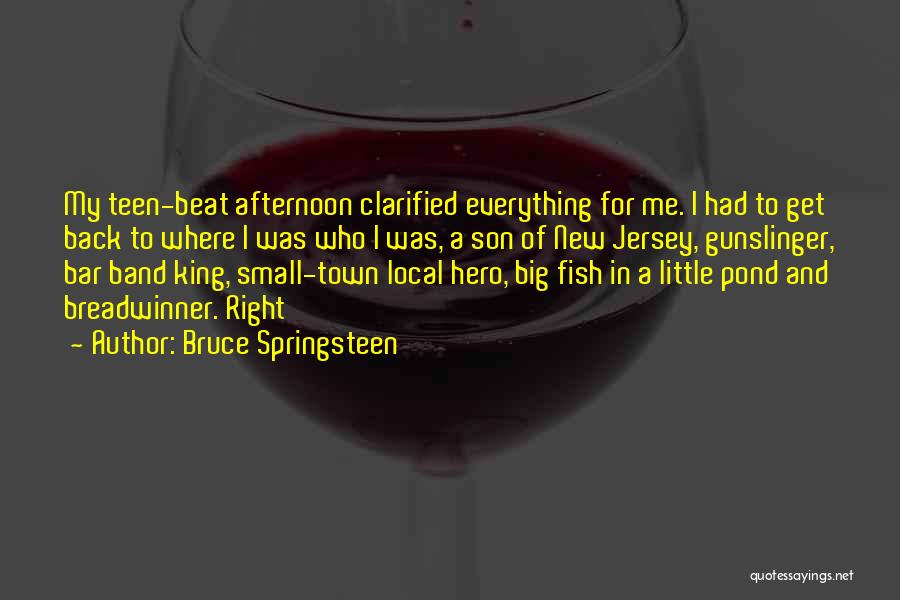 Bruce Springsteen Quotes: My Teen-beat Afternoon Clarified Everything For Me. I Had To Get Back To Where I Was Who I Was, A