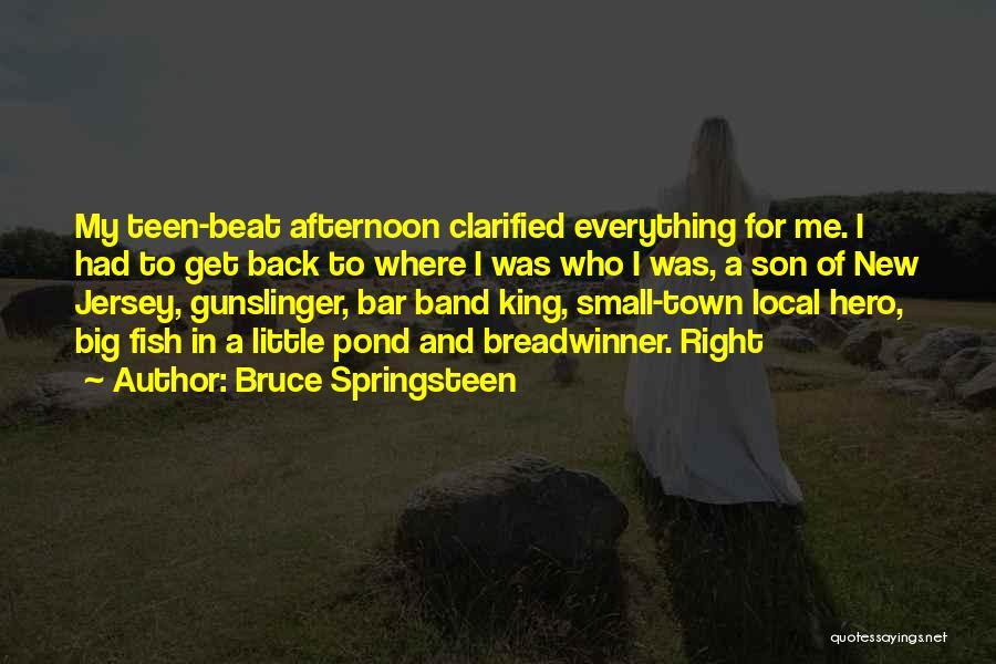 Bruce Springsteen Quotes: My Teen-beat Afternoon Clarified Everything For Me. I Had To Get Back To Where I Was Who I Was, A