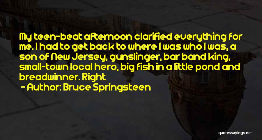 Bruce Springsteen Quotes: My Teen-beat Afternoon Clarified Everything For Me. I Had To Get Back To Where I Was Who I Was, A