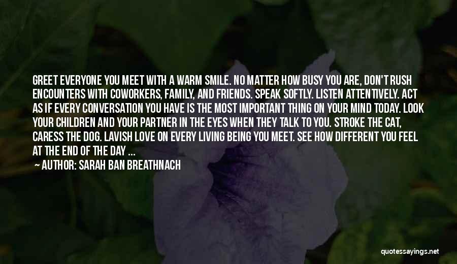 Sarah Ban Breathnach Quotes: Greet Everyone You Meet With A Warm Smile. No Matter How Busy You Are, Don't Rush Encounters With Coworkers, Family,