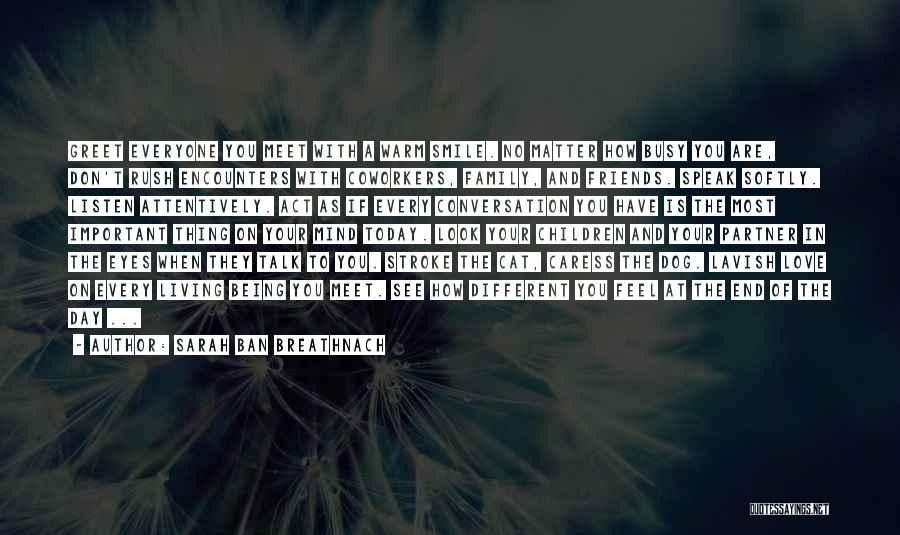 Sarah Ban Breathnach Quotes: Greet Everyone You Meet With A Warm Smile. No Matter How Busy You Are, Don't Rush Encounters With Coworkers, Family,
