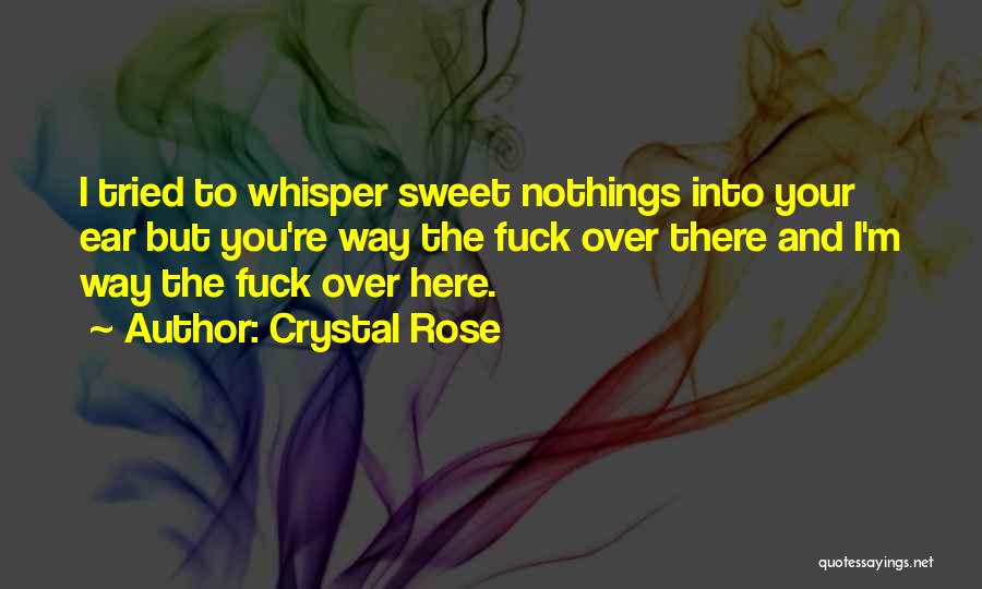 Crystal Rose Quotes: I Tried To Whisper Sweet Nothings Into Your Ear But You're Way The Fuck Over There And I'm Way The