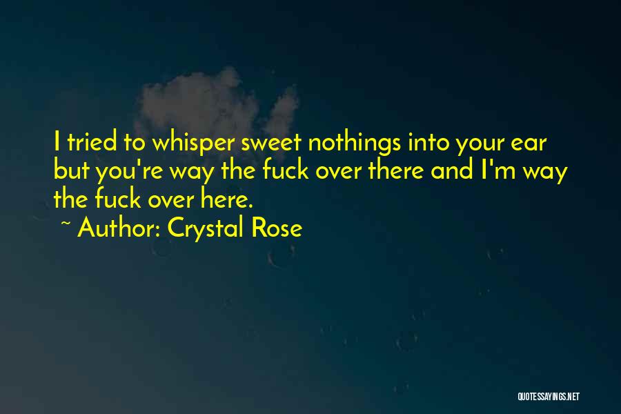 Crystal Rose Quotes: I Tried To Whisper Sweet Nothings Into Your Ear But You're Way The Fuck Over There And I'm Way The
