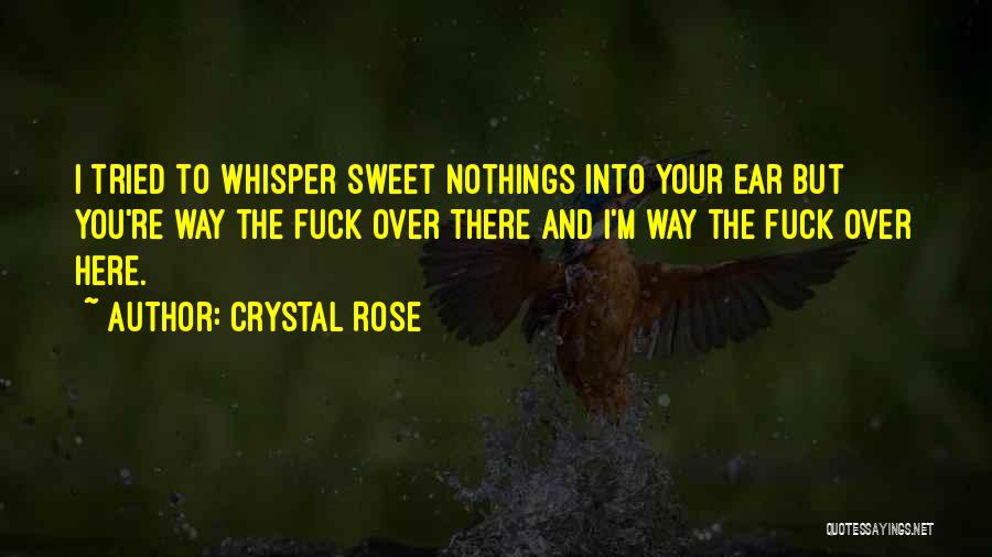 Crystal Rose Quotes: I Tried To Whisper Sweet Nothings Into Your Ear But You're Way The Fuck Over There And I'm Way The