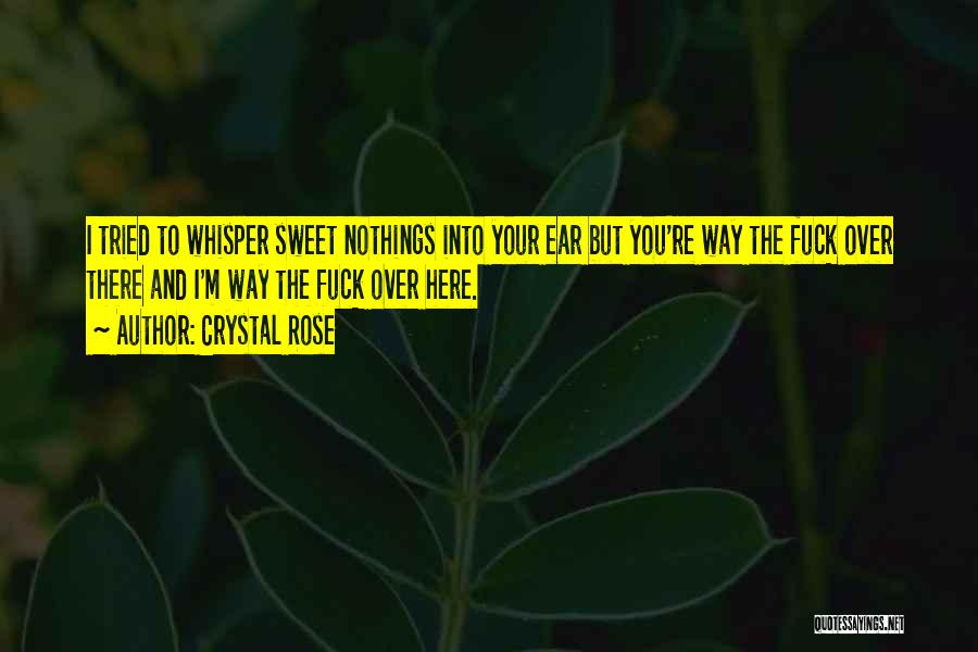 Crystal Rose Quotes: I Tried To Whisper Sweet Nothings Into Your Ear But You're Way The Fuck Over There And I'm Way The