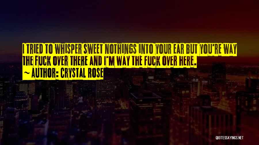 Crystal Rose Quotes: I Tried To Whisper Sweet Nothings Into Your Ear But You're Way The Fuck Over There And I'm Way The