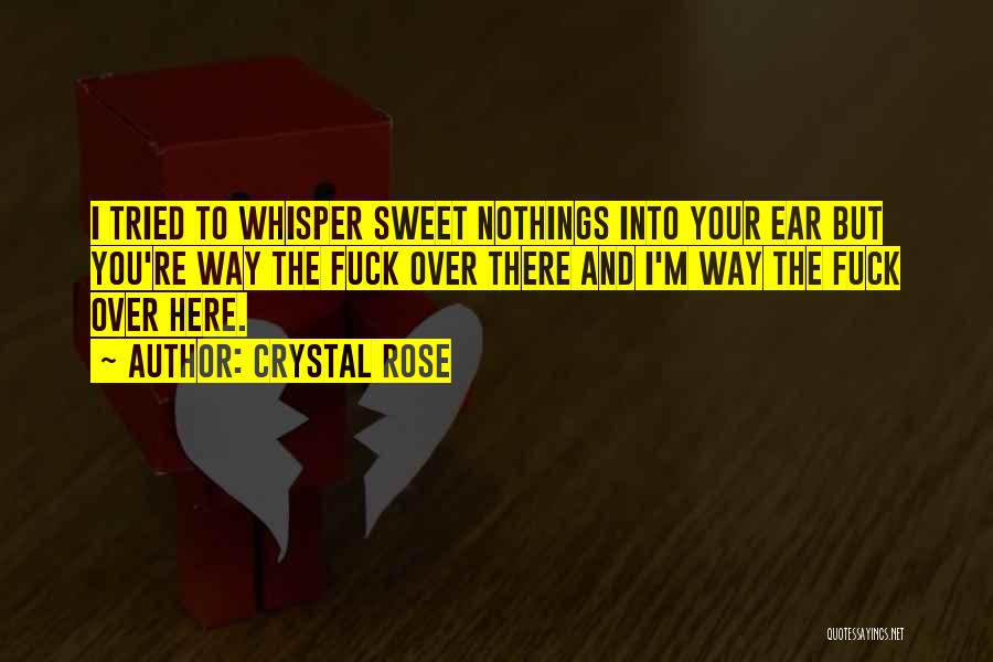 Crystal Rose Quotes: I Tried To Whisper Sweet Nothings Into Your Ear But You're Way The Fuck Over There And I'm Way The