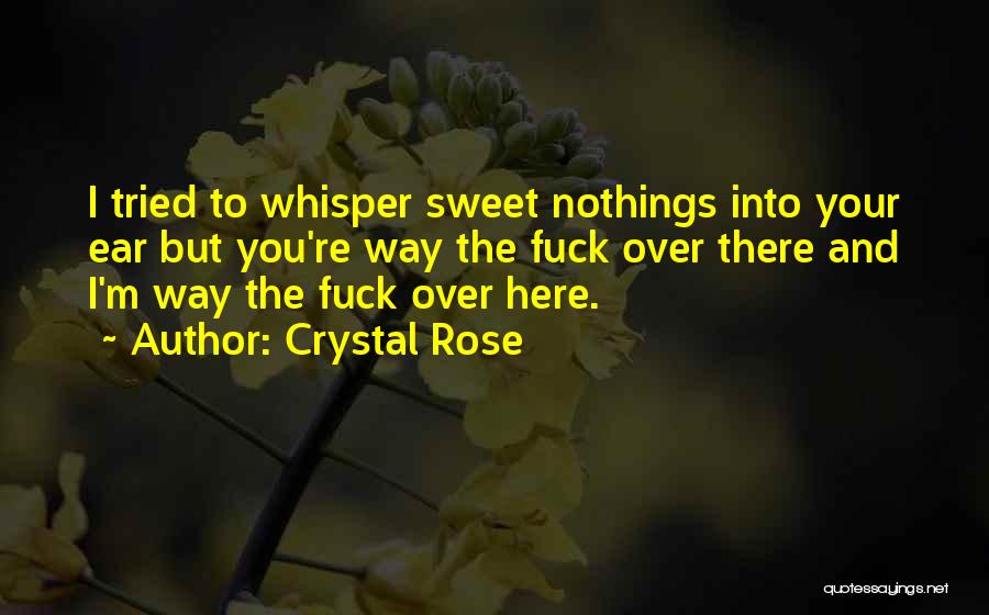 Crystal Rose Quotes: I Tried To Whisper Sweet Nothings Into Your Ear But You're Way The Fuck Over There And I'm Way The