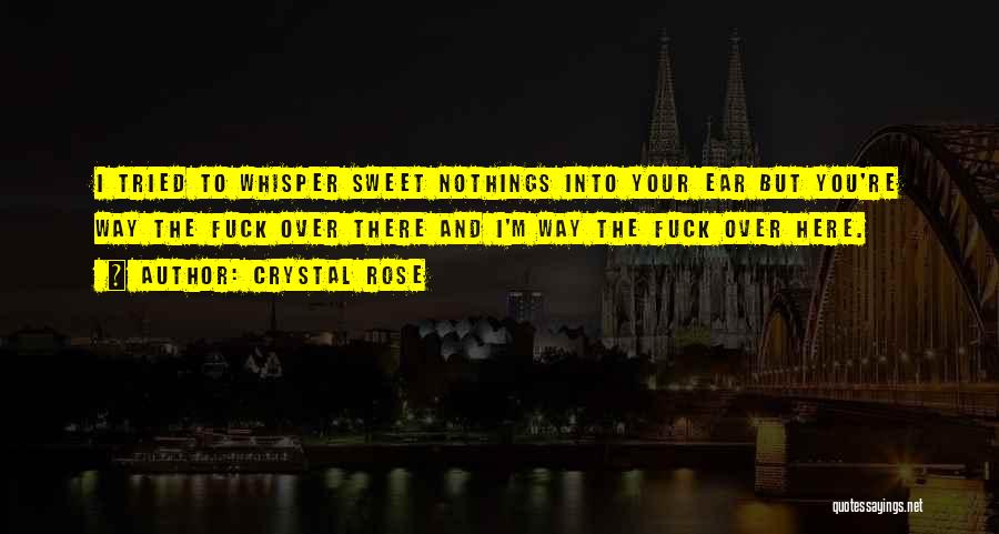 Crystal Rose Quotes: I Tried To Whisper Sweet Nothings Into Your Ear But You're Way The Fuck Over There And I'm Way The