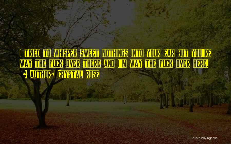 Crystal Rose Quotes: I Tried To Whisper Sweet Nothings Into Your Ear But You're Way The Fuck Over There And I'm Way The