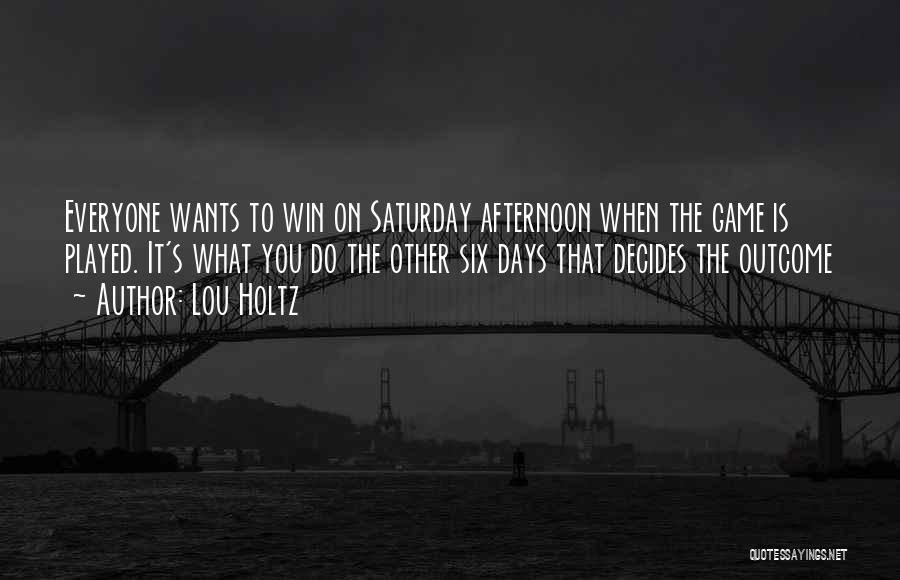 Lou Holtz Quotes: Everyone Wants To Win On Saturday Afternoon When The Game Is Played. It's What You Do The Other Six Days