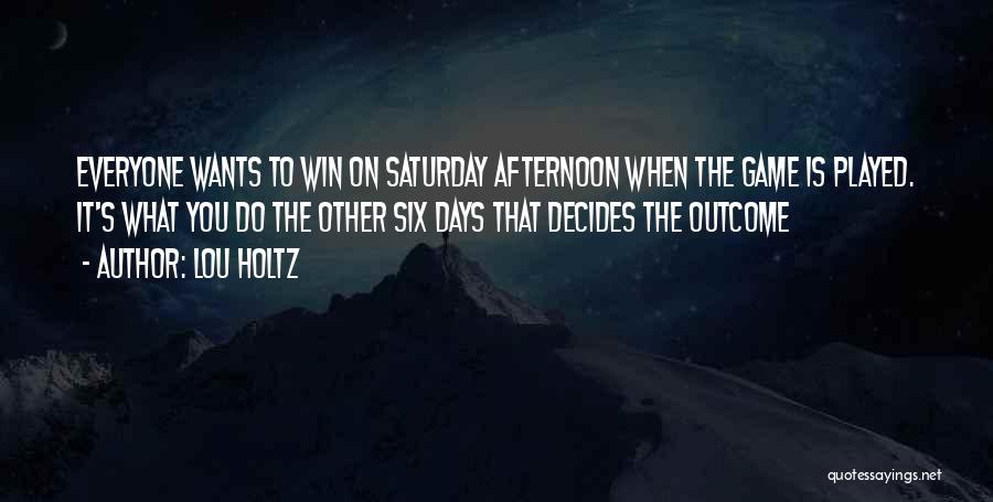 Lou Holtz Quotes: Everyone Wants To Win On Saturday Afternoon When The Game Is Played. It's What You Do The Other Six Days