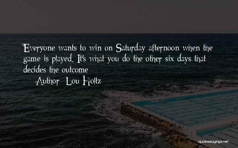 Lou Holtz Quotes: Everyone Wants To Win On Saturday Afternoon When The Game Is Played. It's What You Do The Other Six Days