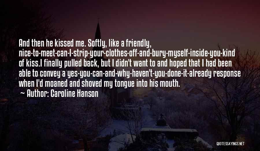 Caroline Hanson Quotes: And Then He Kissed Me. Softly, Like A Friendly, Nice-to-meet-can-i-strip-your-clothes-off-and-bury-myself-inside-you-kind Of Kiss.i Finally Pulled Back, But I Didn't Want To