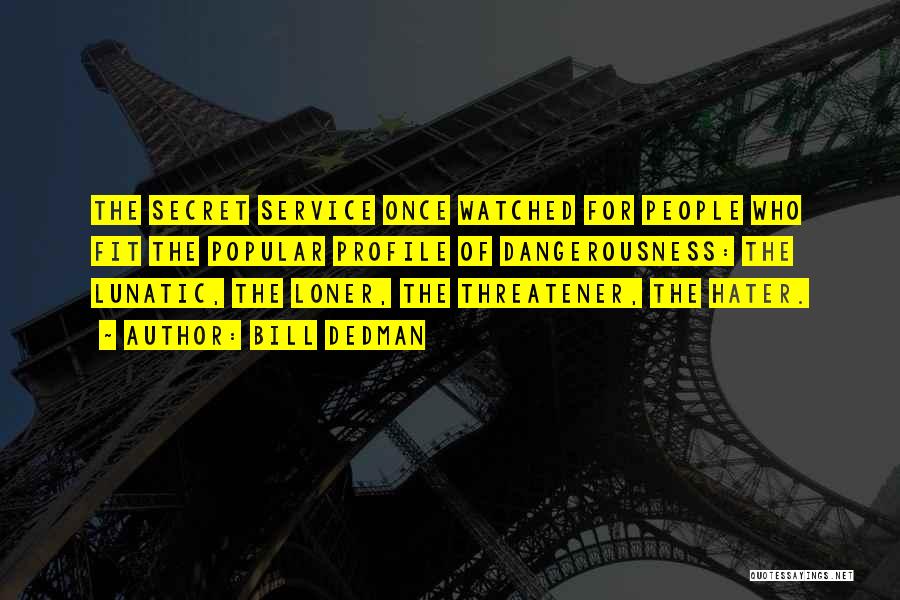 Bill Dedman Quotes: The Secret Service Once Watched For People Who Fit The Popular Profile Of Dangerousness: The Lunatic, The Loner, The Threatener,