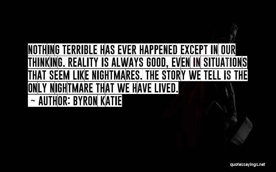 Byron Katie Quotes: Nothing Terrible Has Ever Happened Except In Our Thinking. Reality Is Always Good, Even In Situations That Seem Like Nightmares.