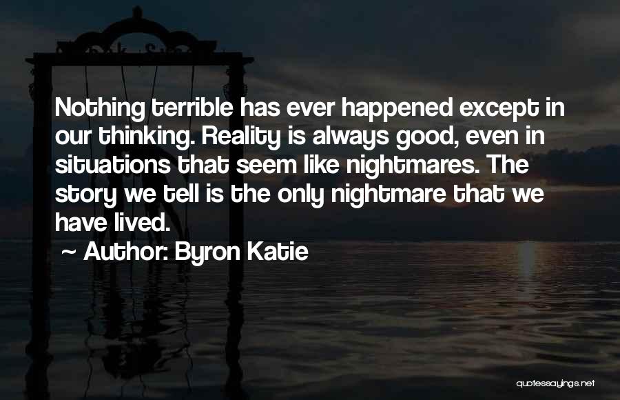 Byron Katie Quotes: Nothing Terrible Has Ever Happened Except In Our Thinking. Reality Is Always Good, Even In Situations That Seem Like Nightmares.