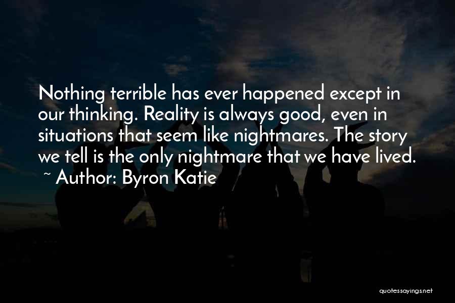 Byron Katie Quotes: Nothing Terrible Has Ever Happened Except In Our Thinking. Reality Is Always Good, Even In Situations That Seem Like Nightmares.