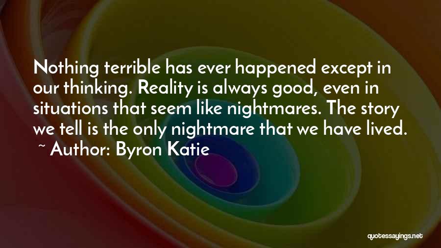 Byron Katie Quotes: Nothing Terrible Has Ever Happened Except In Our Thinking. Reality Is Always Good, Even In Situations That Seem Like Nightmares.