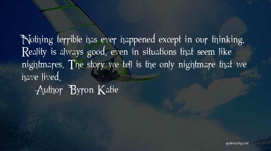 Byron Katie Quotes: Nothing Terrible Has Ever Happened Except In Our Thinking. Reality Is Always Good, Even In Situations That Seem Like Nightmares.