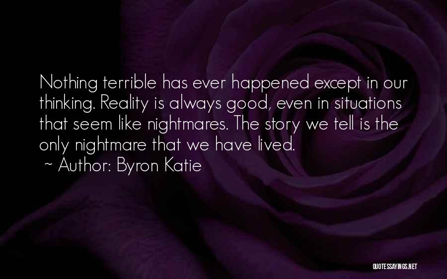 Byron Katie Quotes: Nothing Terrible Has Ever Happened Except In Our Thinking. Reality Is Always Good, Even In Situations That Seem Like Nightmares.