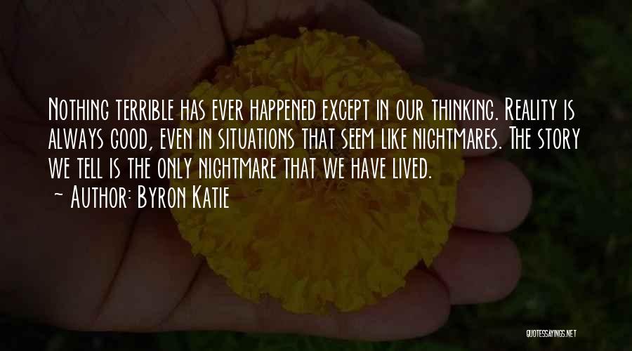 Byron Katie Quotes: Nothing Terrible Has Ever Happened Except In Our Thinking. Reality Is Always Good, Even In Situations That Seem Like Nightmares.