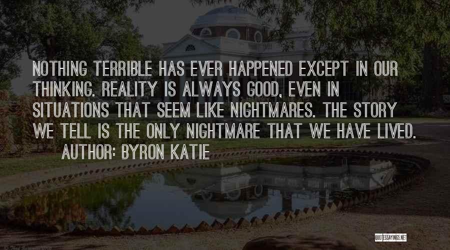 Byron Katie Quotes: Nothing Terrible Has Ever Happened Except In Our Thinking. Reality Is Always Good, Even In Situations That Seem Like Nightmares.