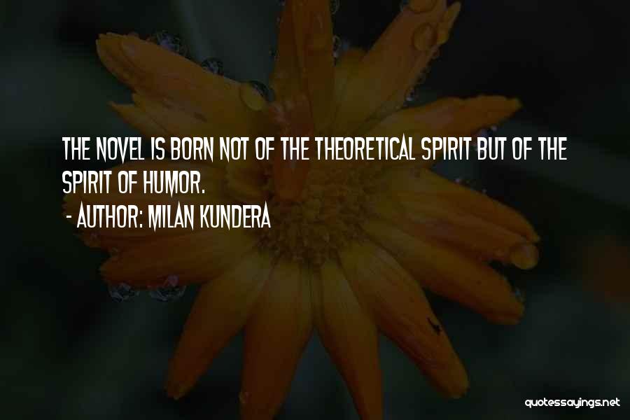 Milan Kundera Quotes: The Novel Is Born Not Of The Theoretical Spirit But Of The Spirit Of Humor.