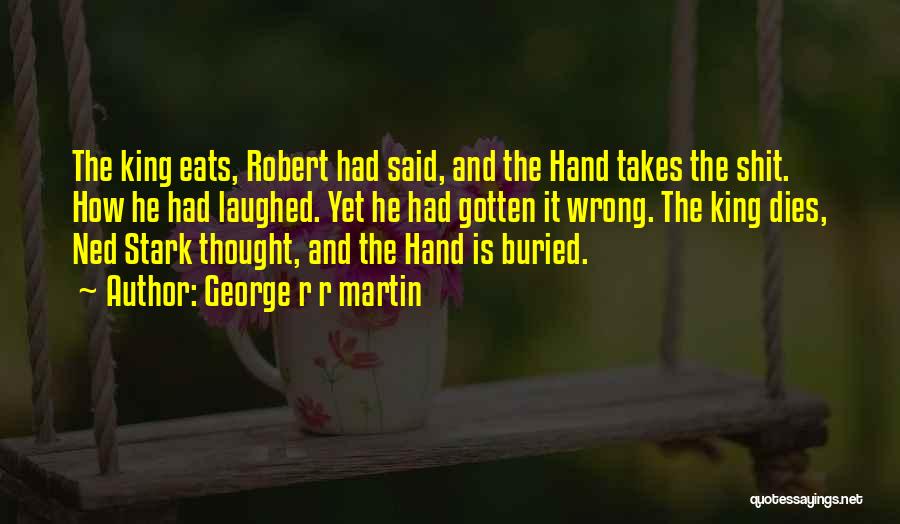 George R R Martin Quotes: The King Eats, Robert Had Said, And The Hand Takes The Shit. How He Had Laughed. Yet He Had Gotten
