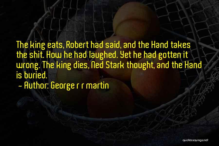 George R R Martin Quotes: The King Eats, Robert Had Said, And The Hand Takes The Shit. How He Had Laughed. Yet He Had Gotten