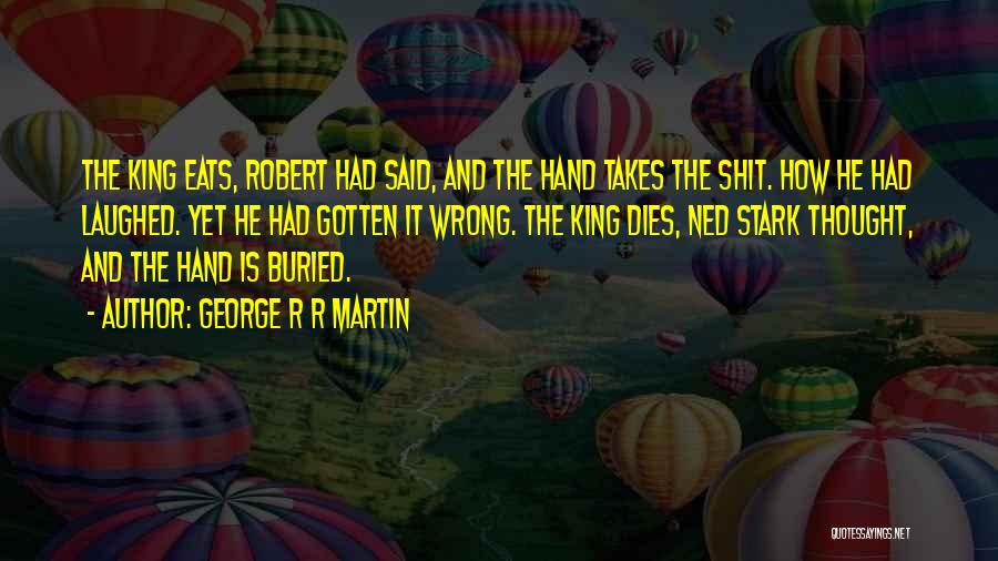 George R R Martin Quotes: The King Eats, Robert Had Said, And The Hand Takes The Shit. How He Had Laughed. Yet He Had Gotten
