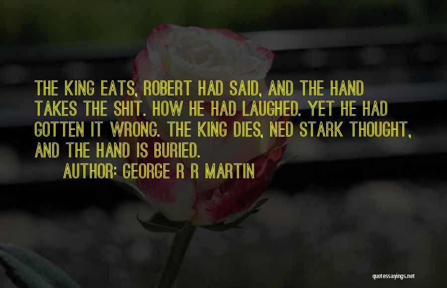 George R R Martin Quotes: The King Eats, Robert Had Said, And The Hand Takes The Shit. How He Had Laughed. Yet He Had Gotten